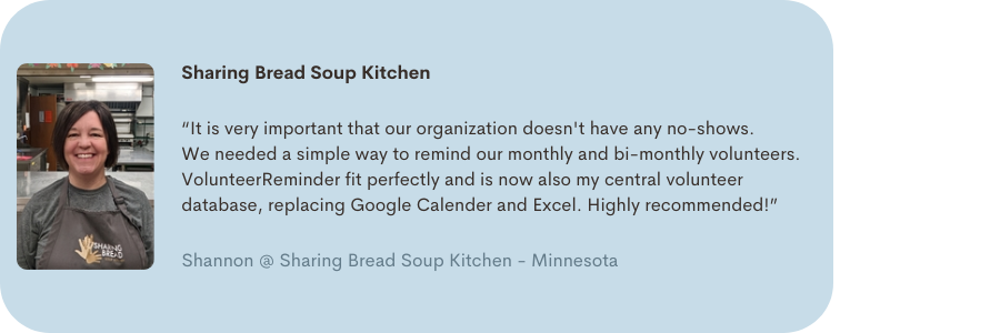 Shannon of Sharing Bread Soup Kitchen: "It is very important that our organization doesn't have any no-shows. We needed a simple way to remind our monthly and bi-monthly volunteers."